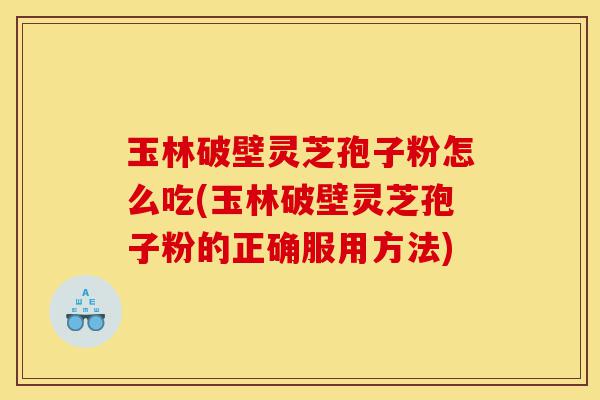 玉林破壁灵芝孢子粉怎么吃(玉林破壁灵芝孢子粉的正确服用方法)-第1张图片-灵芝之家