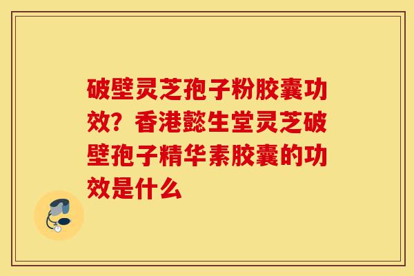 破壁灵芝孢子粉胶囊功效?香港懿生堂灵芝破壁孢子精华素胶囊的功效是什么-第1张图片-灵芝之家 破壁灵芝孢子粉胶囊功效?香港懿生堂灵芝破壁孢子精华素胶囊的功效是什么-第1张图片-灵芝之家