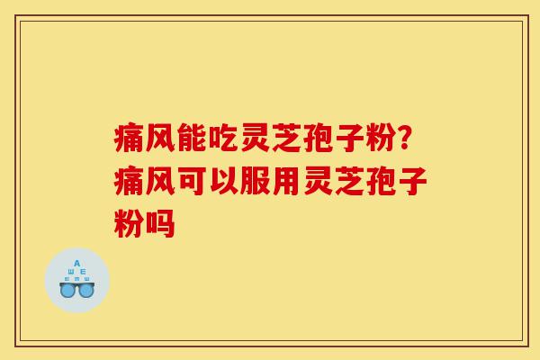 痛风能吃灵芝孢子粉？痛风可以服用灵芝孢子粉吗-第1张图片-灵芝之家