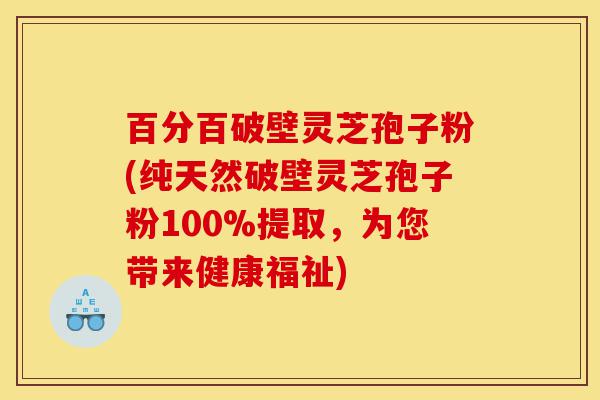百分百破壁灵芝孢子粉(纯天然破壁灵芝孢子粉100%提取，为您带来健康福祉)-第1张图片-灵芝之家