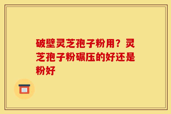 破壁灵芝孢子粉用？灵芝孢子粉碾压的好还是粉好-第1张图片-灵芝之家