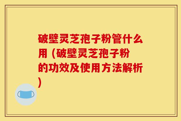 破壁灵芝孢子粉管什么用 (破壁灵芝孢子粉的功效及使用方法解析)-第1张图片-灵芝之家 破壁灵芝孢子粉管什么用 (破壁灵芝孢子粉的功效及使用方法解析)-第1张图片-灵芝之家