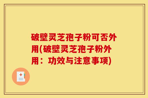 破壁灵芝孢子粉可否外用(破壁灵芝孢子粉外用:功效与注意事项)-第1张图片-灵芝之家 破壁灵芝孢子粉可否外用(破壁灵芝孢子粉外用:功效与注意事项)-第1张图片-灵芝之家