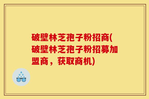 破壁林芝孢子粉招商(破壁林芝孢子粉招募加盟商,获取商机)-第1张图片-灵芝之家 破壁林芝孢子粉招商(破壁林芝孢子粉招募加盟商,获取商机)-第1张图片-灵芝之家