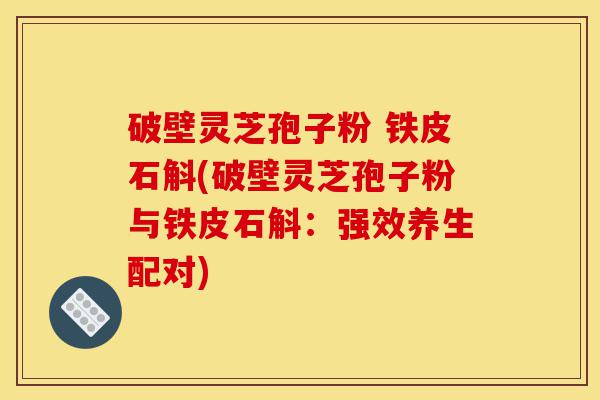 破壁灵芝孢子粉 铁皮石斛(破壁灵芝孢子粉与铁皮石斛:强效养生配对)-第1张图片-灵芝之家 破壁灵芝孢子粉 铁皮石斛(破壁灵芝孢子粉与铁皮石斛:强效养生配对)-第1张图片-灵芝之家