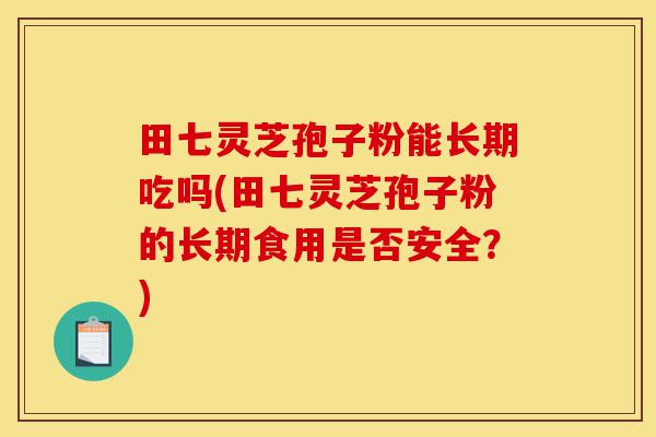 田七灵芝孢子粉能长期吃吗(田七灵芝孢子粉的长期食用是否安全？)-第1张图片-灵芝之家