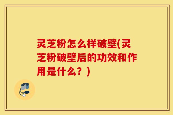 灵芝粉怎么样破壁(灵芝粉破壁后的功效和作用是什么?)-第1张图片-灵芝之家 灵芝粉怎么样破壁(灵芝粉破壁后的功效和作用是什么?)-第1张图片-灵芝之家