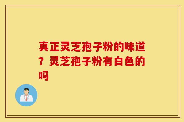 真正灵芝孢子粉的味道?灵芝孢子粉有白色的吗-第1张图片-灵芝之家 真正灵芝孢子粉的味道?灵芝孢子粉有白色的吗-第1张图片-灵芝之家