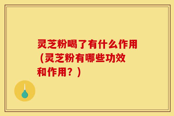 灵芝粉喝了有什么作用 (灵芝粉有哪些功效和作用?)-第1张图片-灵芝之家 灵芝粉喝了有什么作用 (灵芝粉有哪些功效和作用?)-第1张图片-灵芝之家