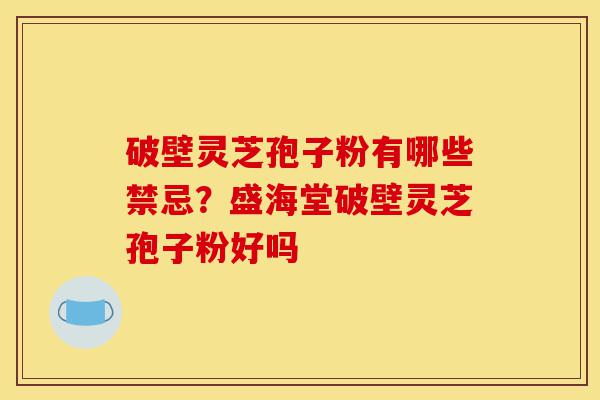 破壁灵芝孢子粉有哪些禁忌?盛海堂破壁灵芝孢子粉好吗-第1张图片-灵芝之家 破壁灵芝孢子粉有哪些禁忌?盛海堂破壁灵芝孢子粉好吗-第1张图片-灵芝之家