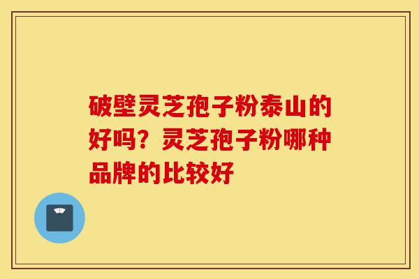 破壁灵芝孢子粉泰山的好吗?灵芝孢子粉哪种品牌的比较好-第1张图片-灵芝之家 破壁灵芝孢子粉泰山的好吗?灵芝孢子粉哪种品牌的比较好-第1张图片-灵芝之家