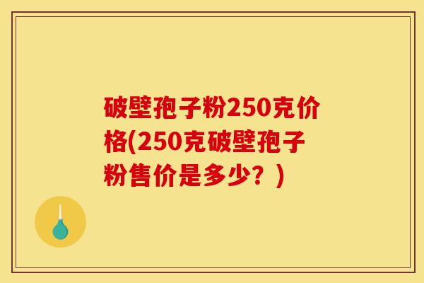 破壁孢子粉250克价格(250克破壁孢子粉售价是多少？)-第1张图片-灵芝之家