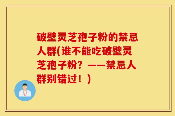 破壁灵芝孢子粉的禁忌人群(谁不能吃破壁灵芝孢子粉？——禁忌人群别错过！)-第1张图片-灵芝之家