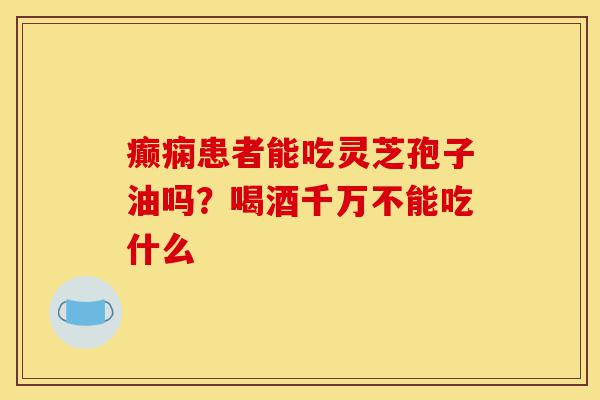 癫痫患者能吃灵芝孢子油吗?喝酒千万不能吃什么-第1张图片-灵芝之家 癫痫患者能吃灵芝孢子油吗?喝酒千万不能吃什么-第1张图片-灵芝之家