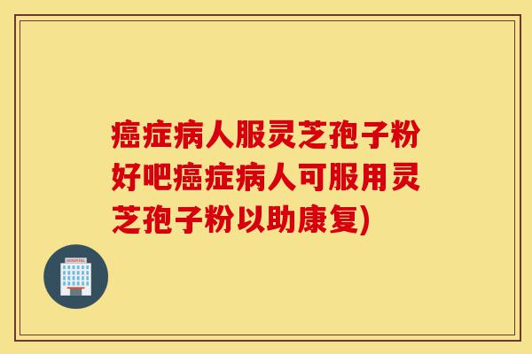 癌症病人服灵芝孢子粉好吧癌症病人可服用灵芝孢子粉以助康复)-第1张图片-灵芝之家
