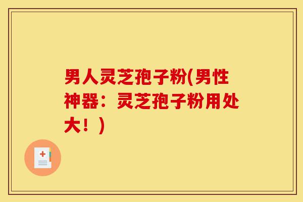 男人灵芝孢子粉(男性神器:灵芝孢子粉用处大!)-第1张图片-灵芝之家 男人灵芝孢子粉(男性神器:灵芝孢子粉用处大!)-第1张图片-灵芝之家
