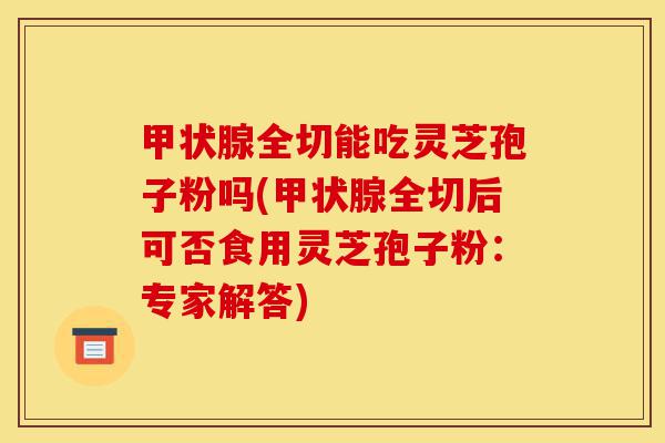 甲状腺全切能吃灵芝孢子粉吗(甲状腺全切后可否食用灵芝孢子粉:专家解答)-第1张图片-灵芝之家 甲状腺全切能吃灵芝孢子粉吗(甲状腺全切后可否食用灵芝孢子粉:专家解答)-第1张图片-灵芝之家