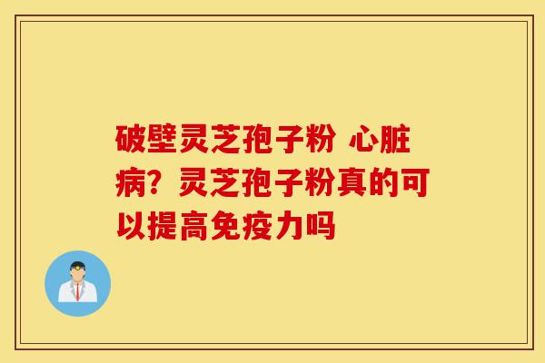 破壁灵芝孢子粉 心脏病?灵芝孢子粉真的可以提高免疫力吗-第1张图片-灵芝之家 破壁灵芝孢子粉 心脏病?灵芝孢子粉真的可以提高免疫力吗-第1张图片-灵芝之家
