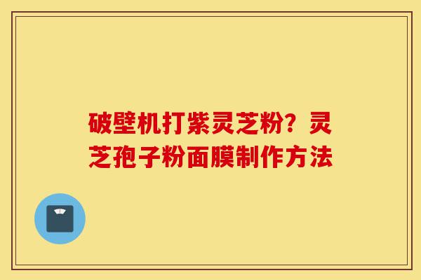 破壁机打紫灵芝粉?灵芝孢子粉面膜制作方法-第1张图片-灵芝之家 破壁机打紫灵芝粉?灵芝孢子粉面膜制作方法-第1张图片-灵芝之家