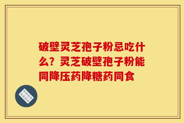 破壁灵芝孢子粉忌吃什么？灵芝破壁孢子粉能同降压药降糖药同食-第1张图片-灵芝之家