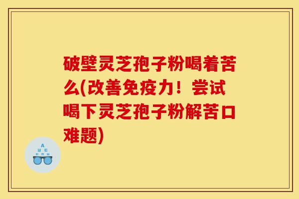 破壁灵芝孢子粉喝着苦么(改善免疫力!尝试喝下灵芝孢子粉解苦口难题)-第1张图片-灵芝之家 破壁灵芝孢子粉喝着苦么(改善免疫力!尝试喝下灵芝孢子粉解苦口难题)-第1张图片-灵芝之家