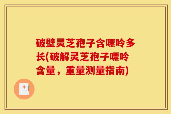 破壁灵芝孢子含嘌呤多长(破解灵芝孢子嘌呤含量,重量测量指南)-第1张图片-灵芝之家 破壁灵芝孢子含嘌呤多长(破解灵芝孢子嘌呤含量,重量测量指南)-第1张图片-灵芝之家