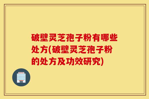 破壁灵芝孢子粉有哪些处方(破壁灵芝孢子粉的处方及功效研究)-第1张图片-灵芝之家 破壁灵芝孢子粉有哪些处方(破壁灵芝孢子粉的处方及功效研究)-第1张图片-灵芝之家