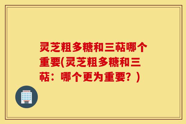 灵芝粗多糖和三萜哪个重要(灵芝粗多糖和三萜:哪个更为重要?)-第1张图片-灵芝之家 灵芝粗多糖和三萜哪个重要(灵芝粗多糖和三萜:哪个更为重要?)-第1张图片-灵芝之家