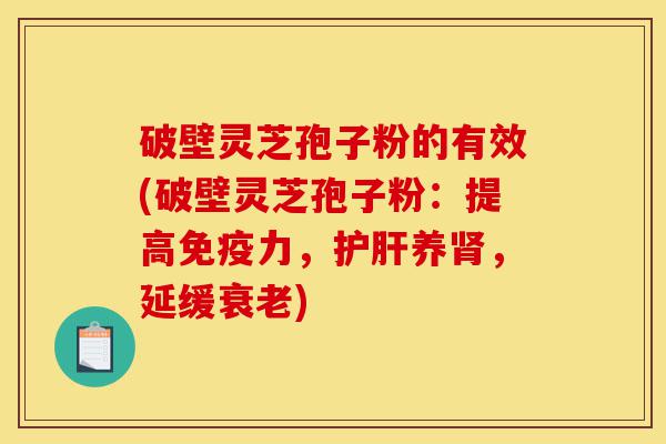 破壁灵芝孢子粉的有效(破壁灵芝孢子粉:提高免疫力,护肝养肾,延缓衰老)-第1张图片-灵芝之家 破壁灵芝孢子粉的有效(破壁灵芝孢子粉:提高免疫力,护肝养肾,延缓衰老)-第1张图片-灵芝之家