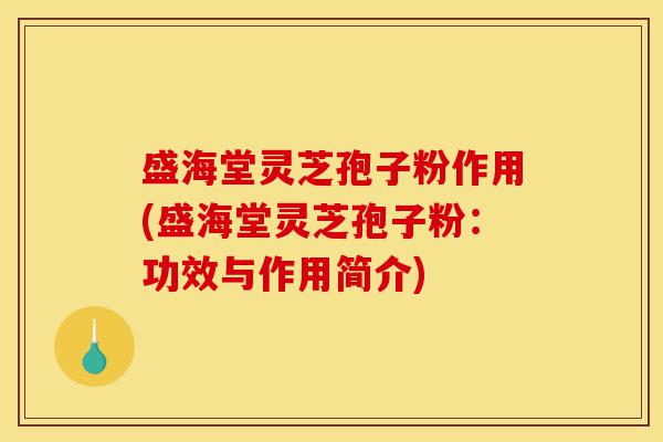 盛海堂灵芝孢子粉作用(盛海堂灵芝孢子粉：功效与作用简介)-第1张图片-灵芝之家