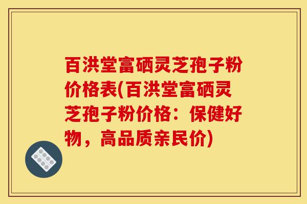 百洪堂富硒灵芝孢子粉价格表(百洪堂富硒灵芝孢子粉价格:保健好物,高品质亲民价)-第1张图片-灵芝之家 百洪堂富硒灵芝孢子粉价格表(百洪堂富硒灵芝孢子粉价格:保健好物,高品质亲民价)-第1张图片-灵芝之家