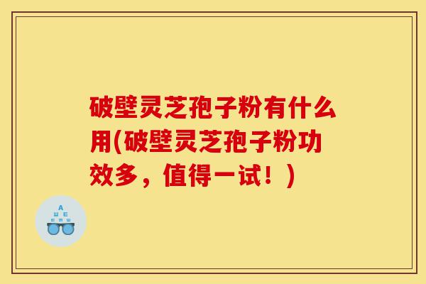 破壁灵芝孢子粉有什么用(破壁灵芝孢子粉功效多,值得一试!)-第1张图片-灵芝之家 破壁灵芝孢子粉有什么用(破壁灵芝孢子粉功效多,值得一试!)-第1张图片-灵芝之家