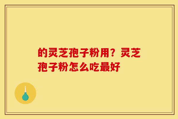 的灵芝孢子粉用?灵芝孢子粉怎么吃最好-第1张图片-灵芝之家 的灵芝孢子粉用?灵芝孢子粉怎么吃最好-第1张图片-灵芝之家