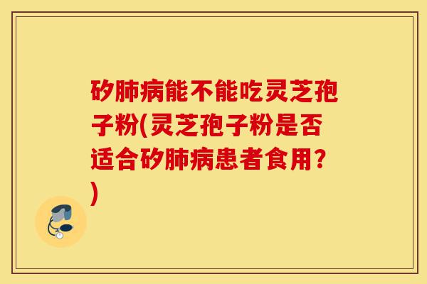 矽肺病能不能吃灵芝孢子粉(灵芝孢子粉是否适合矽肺病患者食用?)-第1张图片-灵芝之家 矽肺病能不能吃灵芝孢子粉(灵芝孢子粉是否适合矽肺病患者食用?)-第1张图片-灵芝之家
