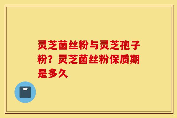 灵芝菌丝粉与灵芝孢子粉？灵芝菌丝粉保质期是多久-第1张图片-灵芝之家