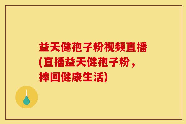 益天健孢子粉视频直播(直播益天健孢子粉,捧回健康生活)-第1张图片-灵芝之家 益天健孢子粉视频直播(直播益天健孢子粉,捧回健康生活)-第1张图片-灵芝之家