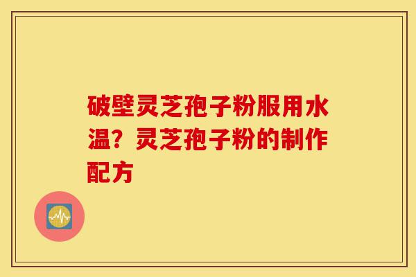 破壁灵芝孢子粉服用水温?灵芝孢子粉的制作配方-第1张图片-灵芝之家 破壁灵芝孢子粉服用水温?灵芝孢子粉的制作配方-第1张图片-灵芝之家