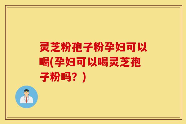 灵芝粉孢子粉孕妇可以喝(孕妇可以喝灵芝孢子粉吗?)-第1张图片-灵芝之家 灵芝粉孢子粉孕妇可以喝(孕妇可以喝灵芝孢子粉吗?)-第1张图片-灵芝之家