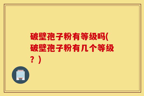 破壁孢子粉有等级吗(破壁孢子粉有几个等级?)-第1张图片-灵芝之家 破壁孢子粉有等级吗(破壁孢子粉有几个等级?)-第1张图片-灵芝之家