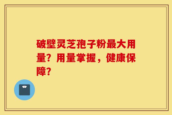 破壁灵芝孢子粉最大用量?用量掌握,健康保障?-第1张图片-灵芝之家 破壁灵芝孢子粉最大用量?用量掌握,健康保障?-第1张图片-灵芝之家