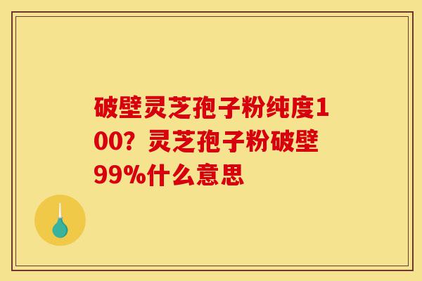 破壁灵芝孢子粉纯度100?灵芝孢子粉破壁99%什么意思-第1张图片-灵芝之家 破壁灵芝孢子粉纯度100?灵芝孢子粉破壁99%什么意思-第1张图片-灵芝之家