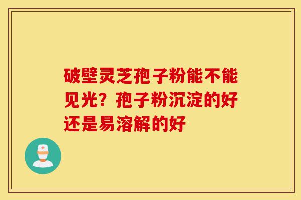 破壁灵芝孢子粉能不能见光?孢子粉沉淀的好还是易溶解的好-第1张图片-灵芝之家 破壁灵芝孢子粉能不能见光?孢子粉沉淀的好还是易溶解的好-第1张图片-灵芝之家