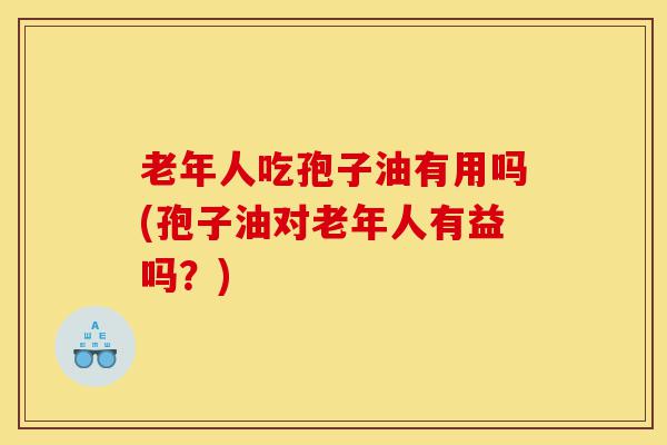 老年人吃孢子油有用吗(孢子油对老年人有益吗?)-第1张图片-灵芝之家 老年人吃孢子油有用吗(孢子油对老年人有益吗?)-第1张图片-灵芝之家