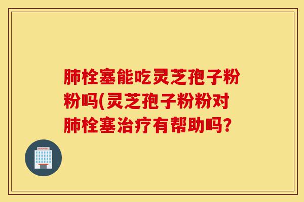 肺栓塞能吃灵芝孢子粉粉吗(灵芝孢子粉粉对肺栓塞治疗有帮助吗?-第1张图片-灵芝之家 肺栓塞能吃灵芝孢子粉粉吗(灵芝孢子粉粉对肺栓塞治疗有帮助吗?-第1张图片-灵芝之家
