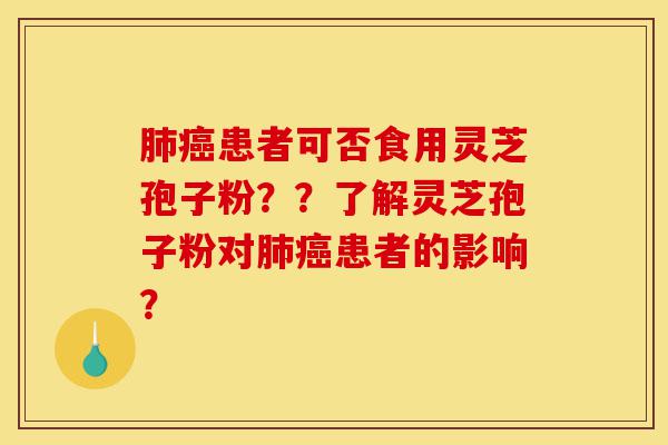 肺癌患者可否食用灵芝孢子粉？？了解灵芝孢子粉对肺癌患者的影响？-第1张图片-灵芝之家