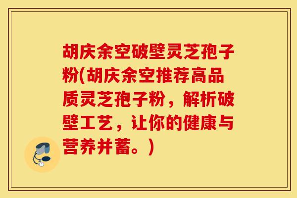 胡庆余空破壁灵芝孢子粉(胡庆余空推荐高品质灵芝孢子粉，解析破壁工艺，让你的健康与营养并蓄。)-第1张图片-灵芝之家