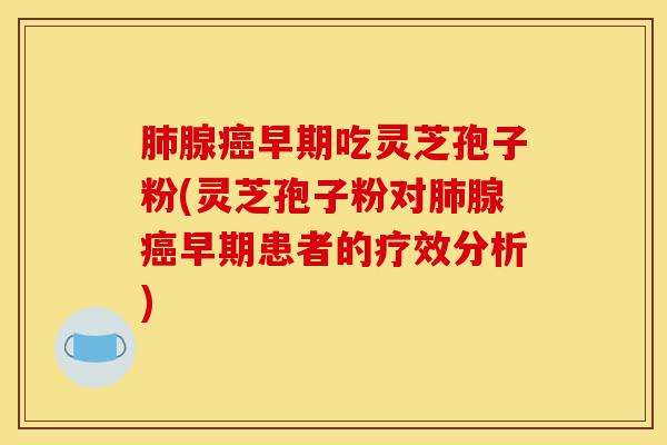 肺腺癌早期吃灵芝孢子粉(灵芝孢子粉对肺腺癌早期患者的疗效分析)-第1张图片-灵芝之家