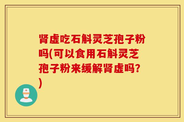 肾虚吃石斛灵芝孢子粉吗(可以食用石斛灵芝孢子粉来缓解肾虚吗?)-第1张图片-灵芝之家 肾虚吃石斛灵芝孢子粉吗(可以食用石斛灵芝孢子粉来缓解肾虚吗?)-第1张图片-灵芝之家