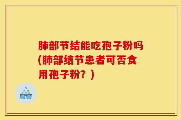 肺部节结能吃孢子粉吗(肺部结节患者可否食用孢子粉?)-第1张图片-灵芝之家 肺部节结能吃孢子粉吗(肺部结节患者可否食用孢子粉?)-第1张图片-灵芝之家