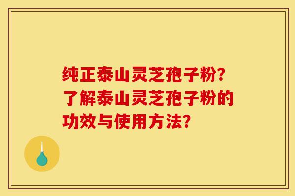 纯正泰山灵芝孢子粉？了解泰山灵芝孢子粉的功效与使用方法？-第1张图片-灵芝之家